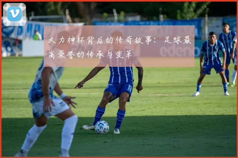 大力神杯背后的传奇故事:足球最高荣誉的传承与变革