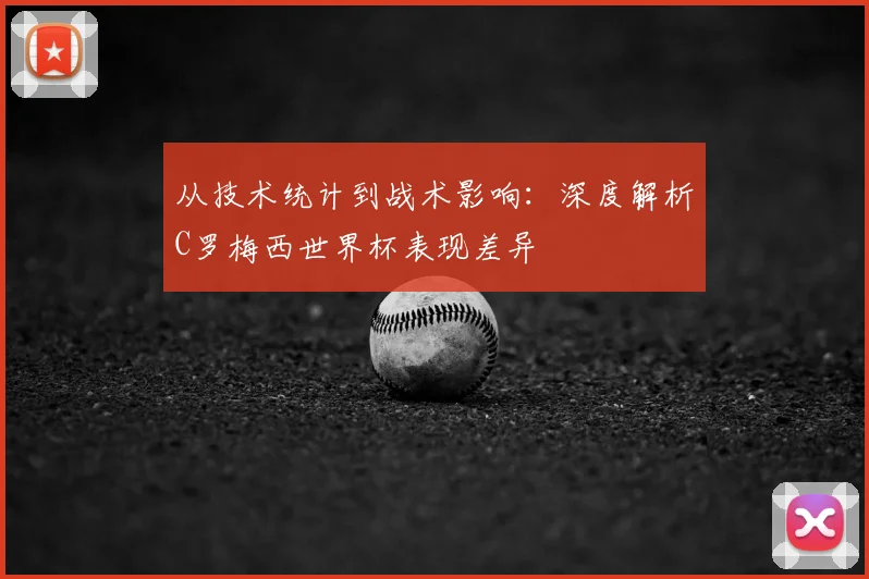从技术统计到战术影响:深度解析C罗梅西世界杯表现差异