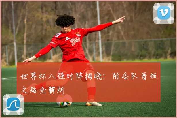 世界杯八强对阵揭晓:附各队晋级之路全解析
