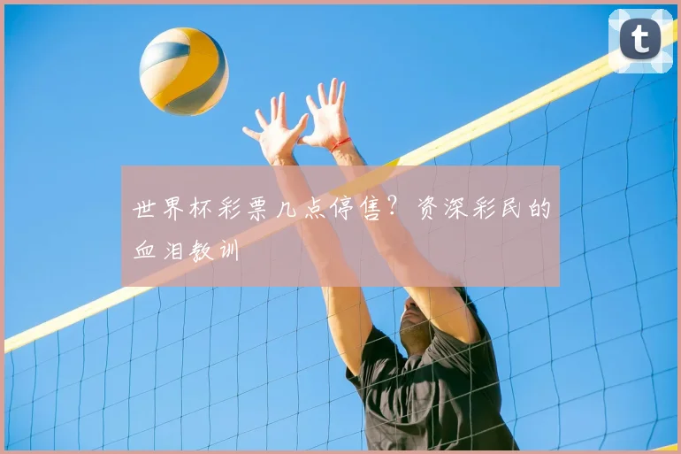 世界杯彩票几点停售？资深彩民的血泪教训