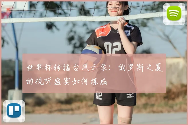 世界杯转播台风云录：俄罗斯之夏的视听盛宴如何炼成
