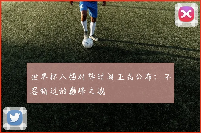 世界杯八强对阵时间正式公布：不容错过的巅峰之战