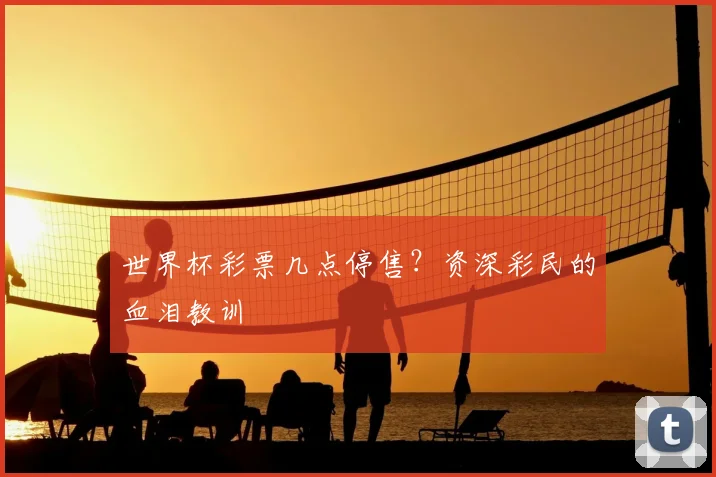 世界杯彩票几点停售？资深彩民的血泪教训