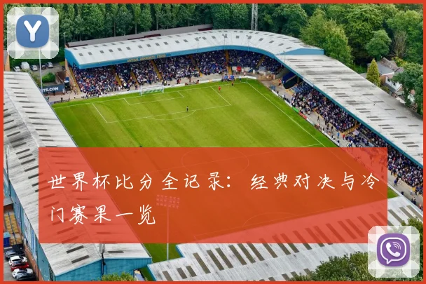 世界杯比分全记录：经典对决与冷门赛果一览