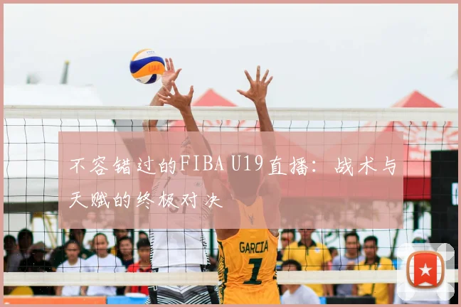 不容错过的FIBA U19直播:战术与天赋的终极对决