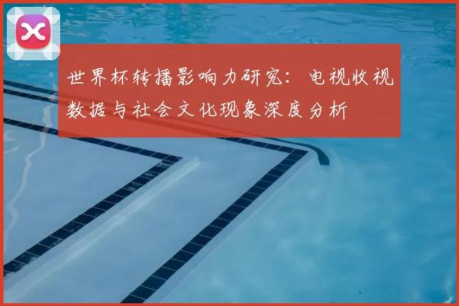 世界杯转播影响力研究:电视收视数据与社会文化现象深度分析