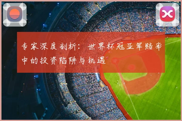 专家深度剖析:世界杯冠亚军赔率中的投资陷阱与机遇