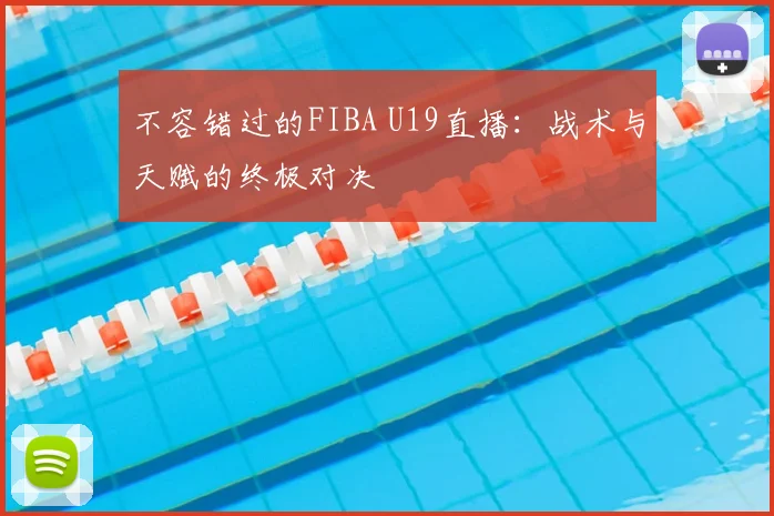 不容错过的FIBA U19直播:战术与天赋的终极对决