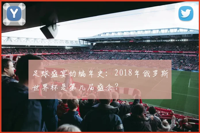 足球盛宴的编年史:2018年俄罗斯世界杯是第几届盛会?