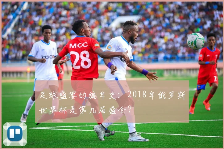 足球盛宴的编年史:2018年俄罗斯世界杯是第几届盛会?