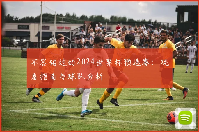 不容错过的2024世界杯预选赛:观看指南与球队分析