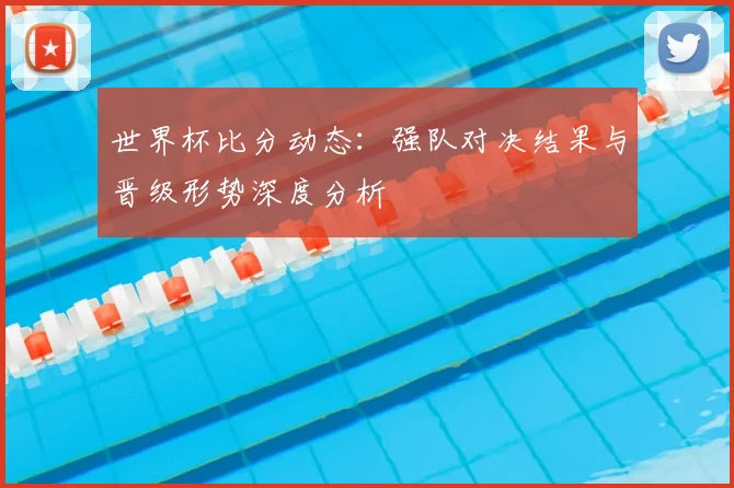 世界杯比分动态：强队对决结果与晋级形势深度分析