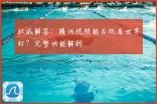 权威解答:腾讯视频能否观看世界杯?完整功能解析