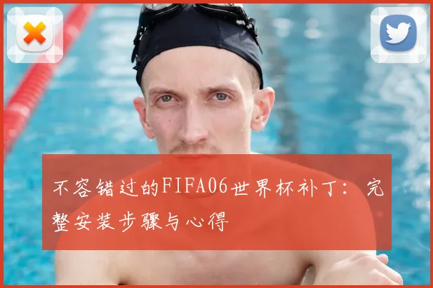 不容错过的FIFA06世界杯补丁：完整安装步骤与心得