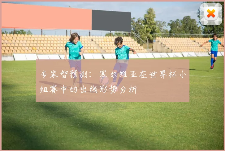 专家智预测：塞尔维亚在世界杯小组赛中的出线形势分析