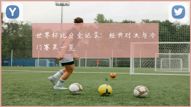 世界杯比分全记录:经典对决与冷门赛果一览