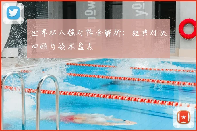 世界杯八强对阵全解析：经典对决回顾与战术盘点