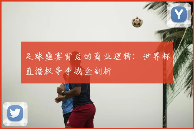 足球盛宴背后的商业逻辑:世界杯直播权争夺战全剖析