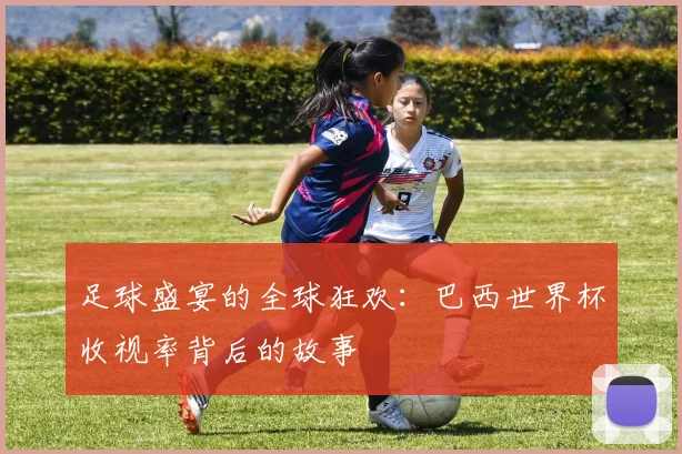 足球盛宴的全球狂欢:巴西世界杯收视率背后的故事