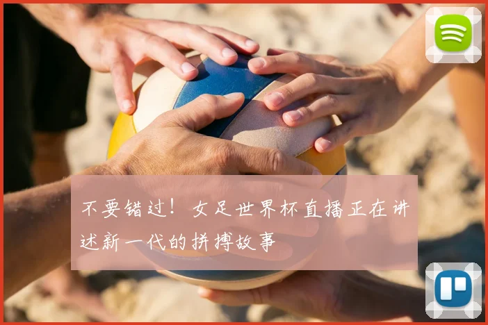 不要错过！女足世界杯直播正在讲述新一代的拼搏故事