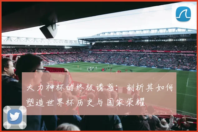 大力神杯的终极诱惑:剖析其如何塑造世界杯历史与国家荣耀