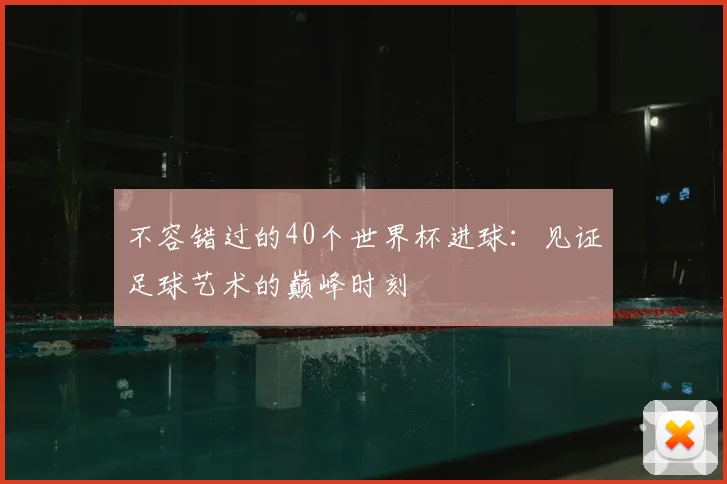 不容错过的40个世界杯进球:见证足球艺术的巅峰时刻