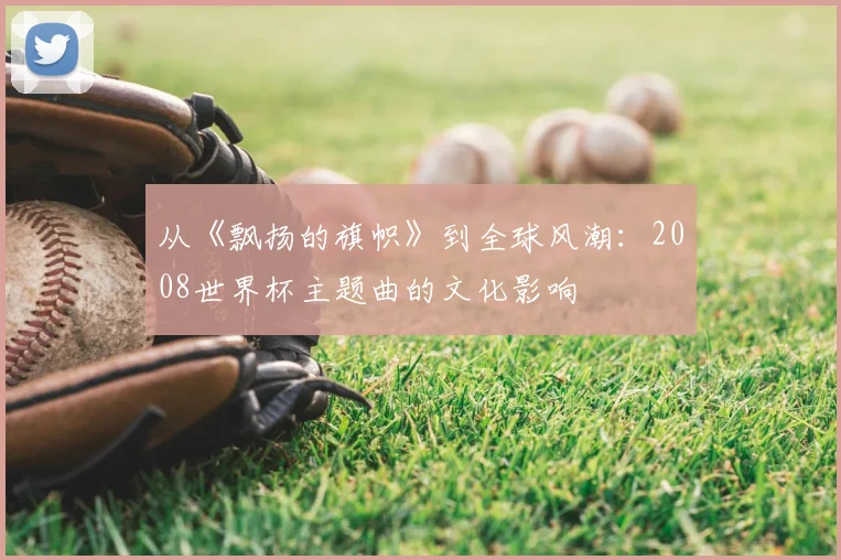 从《飘扬的旗帜》到全球风潮：2008世界杯主题曲的文化影响