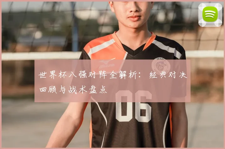 世界杯八强对阵全解析:经典对决回顾与战术盘点