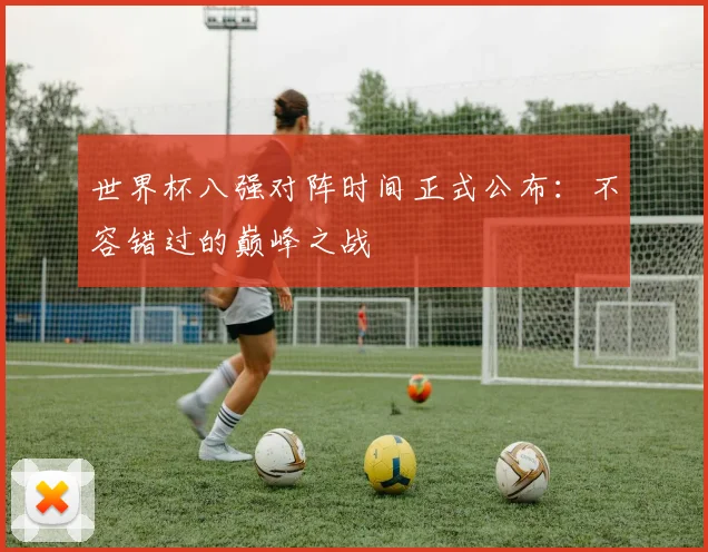 世界杯八强对阵时间正式公布：不容错过的巅峰之战