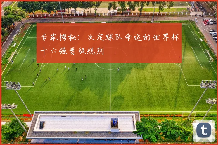 专家揭秘:决定球队命运的世界杯十六强晋级规则