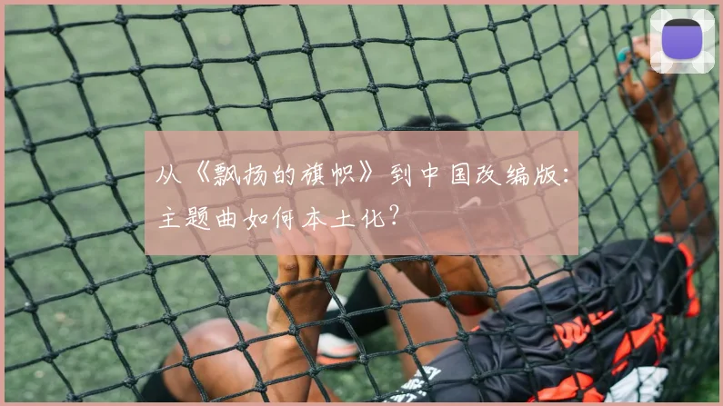 从《飘扬的旗帜》到中国改编版:主题曲如何本土化?
