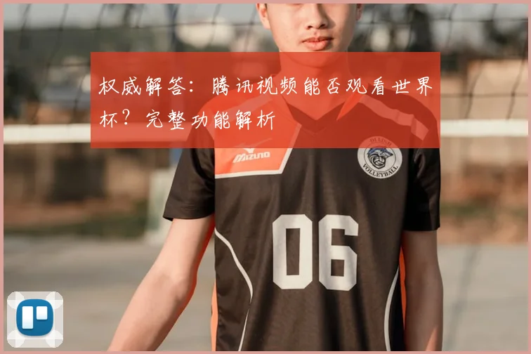 权威解答:腾讯视频能否观看世界杯?完整功能解析