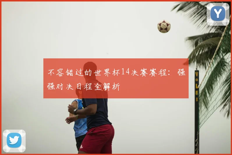 不容错过的世界杯14决赛赛程：强强对决日程全解析