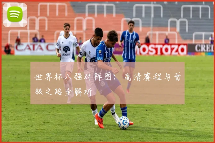 世界杯八强对阵图：高清赛程与晋级之路全解析