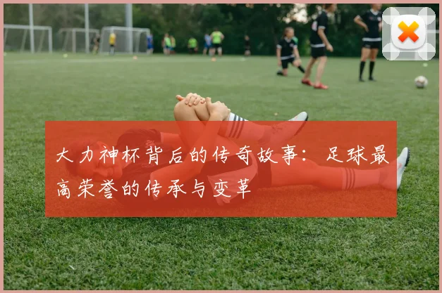 大力神杯背后的传奇故事:足球最高荣誉的传承与变革