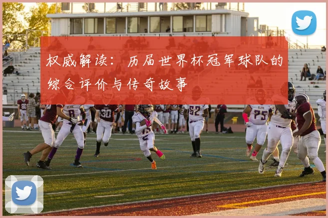 权威解读:历届世界杯冠军球队的综合评价与传奇故事