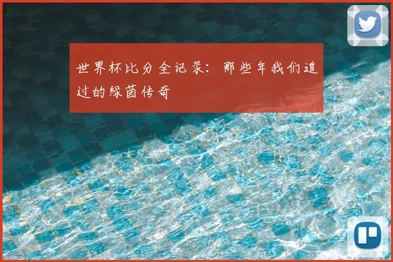 世界杯比分全记录:那些年我们追过的绿茵传奇