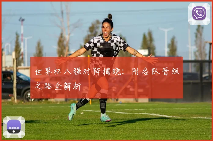 世界杯八强对阵揭晓：附各队晋级之路全解析