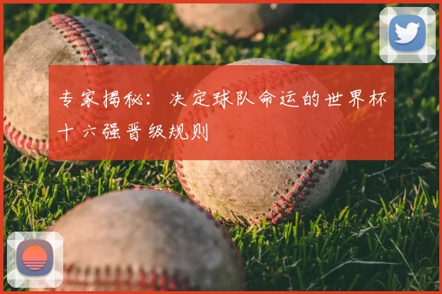 专家揭秘：决定球队命运的世界杯十六强晋级规则
