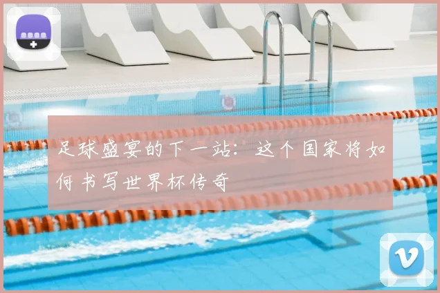足球盛宴的下一站:这个国家将如何书写世界杯传奇