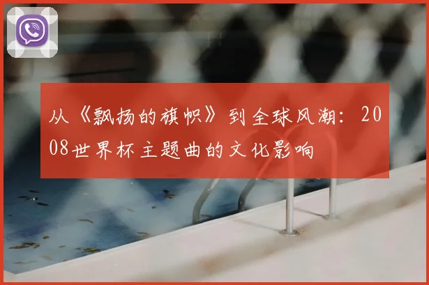 从《飘扬的旗帜》到全球风潮:2008世界杯主题曲的文化影响