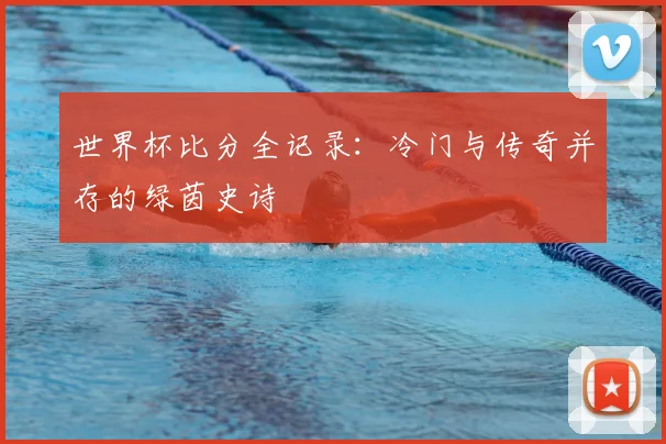 世界杯比分全记录:冷门与传奇并存的绿茵史诗