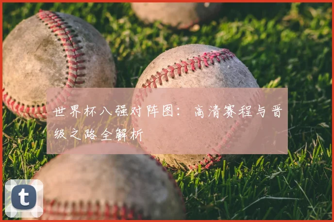 世界杯八强对阵图:高清赛程与晋级之路全解析