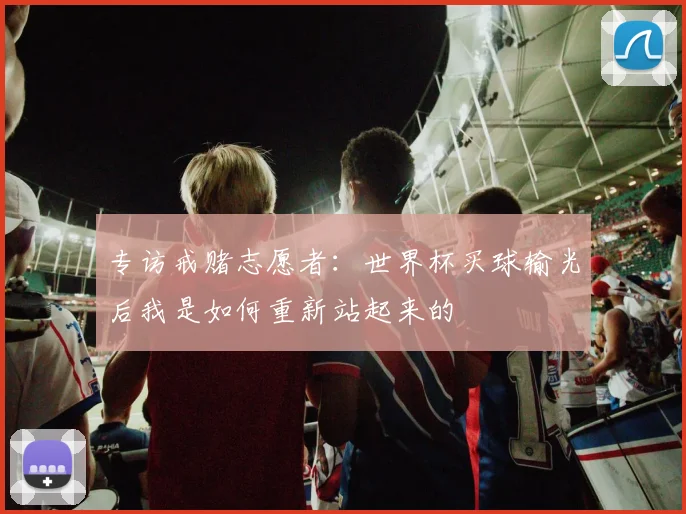 专访戒赌志愿者：世界杯买球输光后我是如何重新站起来的