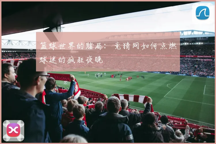篮球世界的赌局：竞猜网如何点燃球迷的疯狂夜晚
