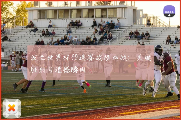 波兰世界杯预选赛战绩回顾：关键胜利与遗憾瞬间