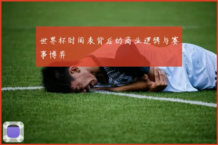 世界杯时间表背后的商业逻辑与赛事博弈