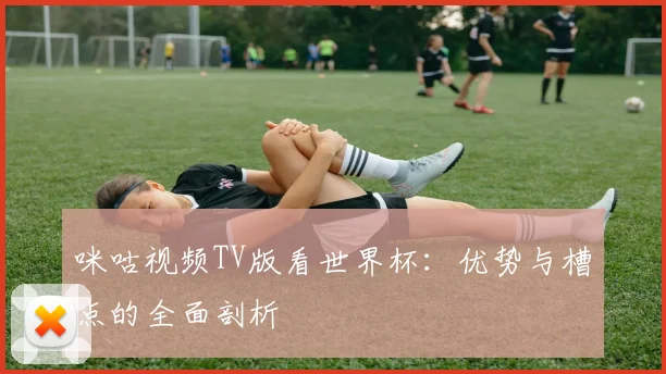 咪咕视频TV版看世界杯：优势与槽点的全面剖析