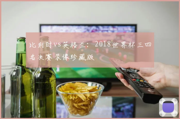 比利时vs英格兰：2018世界杯三四名决赛录像珍藏版