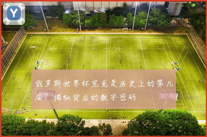 俄罗斯世界杯究竟是历史上的第几届？揭秘背后的数字密码
